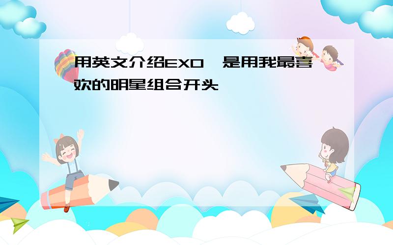 用英文介绍EXO,是用我最喜欢的明星组合开头