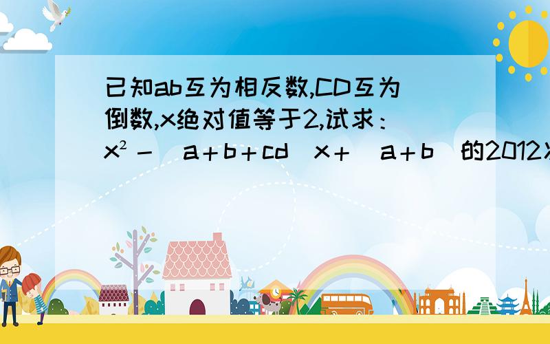 已知ab互为相反数,CD互为倒数,x绝对值等于2,试求：x²－(a＋b＋cd)x＋(a＋b)的2012次方＋(-cd)的2012的值