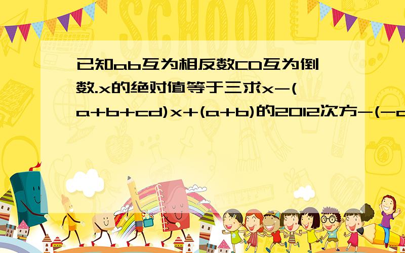 已知ab互为相反数CD互为倒数.x的绝对值等于三求x-(a+b+cd)x+(a+b)的2012次方-(-cd)的2013次方的值.