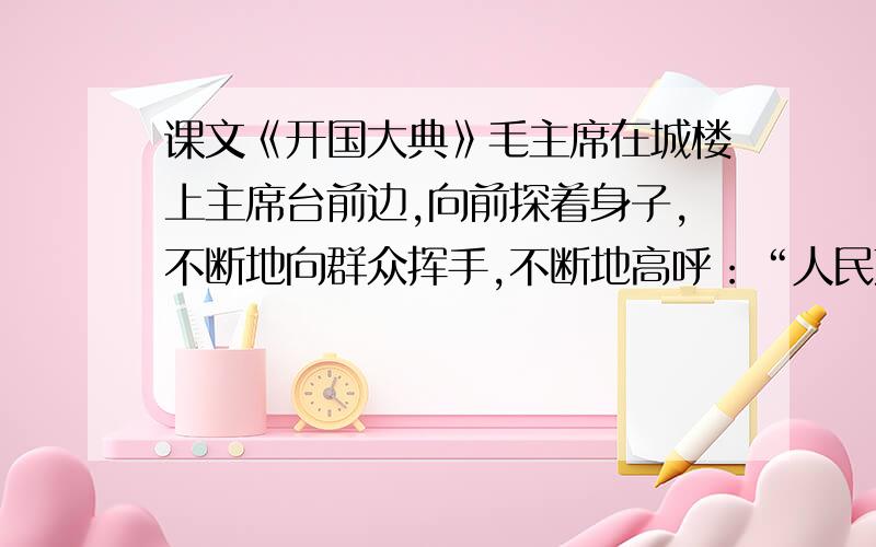 课文《开国大典》毛主席在城楼上主席台前边,向前探着身子,不断地向群众挥手,不断地高呼：“人民万岁!”“同志们万岁!”.问：你是怎么样理解这个句子的?简要的写下来!请在两天内回答