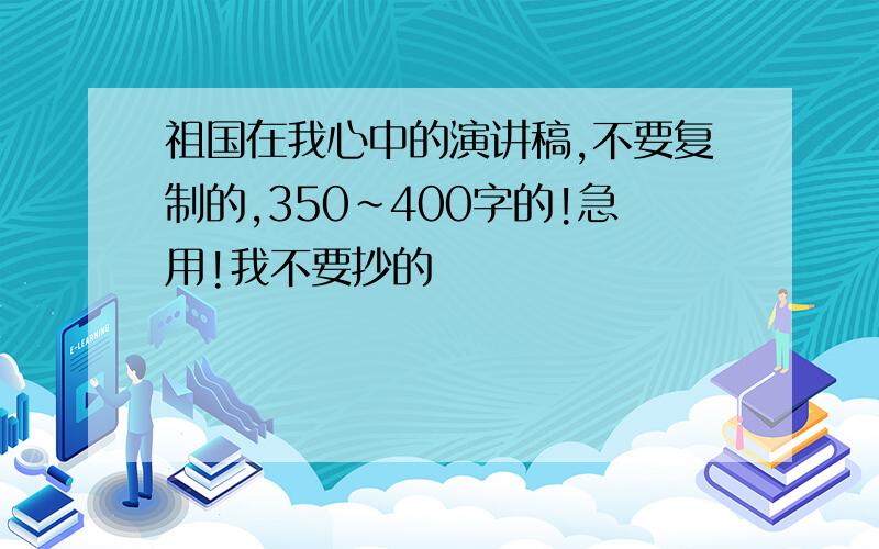 祖国在我心中的演讲稿,不要复制的,350~400字的!急用!我不要抄的