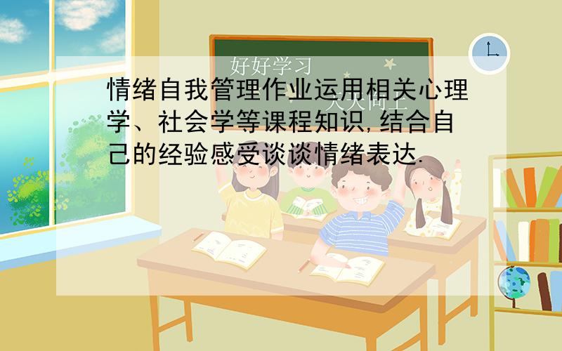 情绪自我管理作业运用相关心理学、社会学等课程知识,结合自己的经验感受谈谈情绪表达.