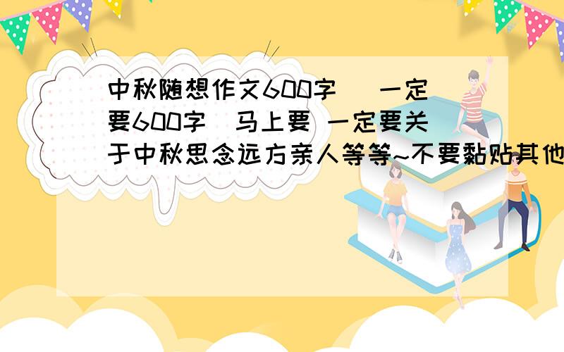 中秋随想作文600字 （一定要600字）马上要 一定要关于中秋思念远方亲人等等~不要黏贴其他的答案 我要你们自己写的