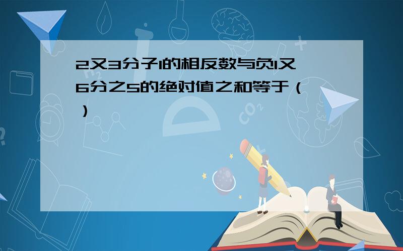 2又3分子1的相反数与负1又6分之5的绝对值之和等于（ ）