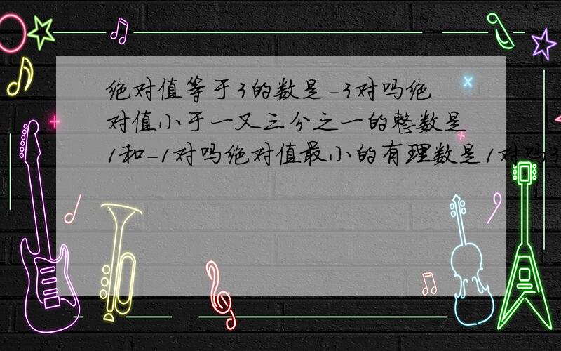 绝对值等于3的数是-3对吗绝对值小于一又三分之一的整数是1和-1对吗绝对值最小的有理数是1对吗3的绝对值是3对吗