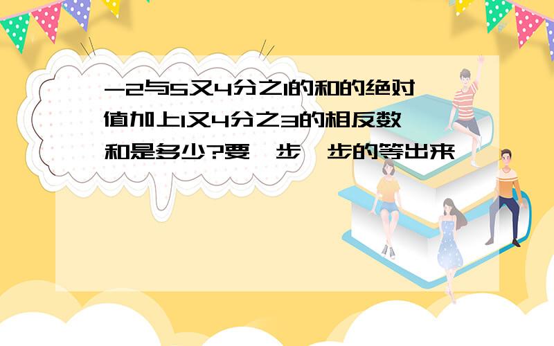 -2与5又4分之1的和的绝对值加上1又4分之3的相反数,和是多少?要一步一步的等出来,