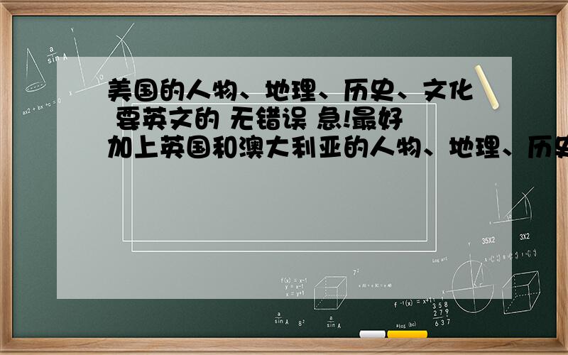 美国的人物、地理、历史、文化 要英文的 无错误 急!最好加上英国和澳大利亚的人物、地理、历史、文化  也是英文  谢谢！！！