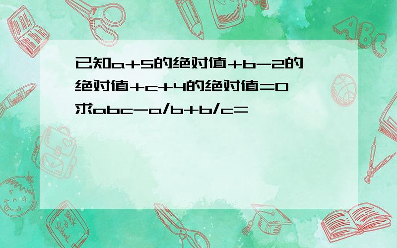 已知a+5的绝对值+b-2的绝对值+c+4的绝对值=0,求abc-a/b+b/c=