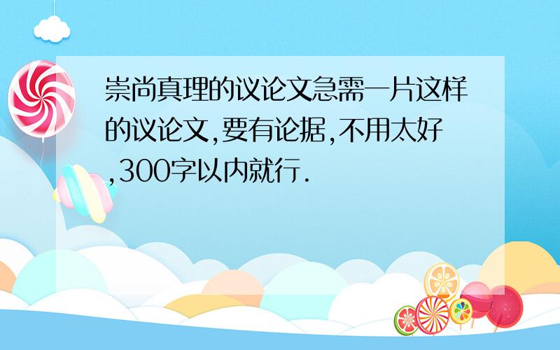 崇尚真理的议论文急需一片这样的议论文,要有论据,不用太好,300字以内就行.