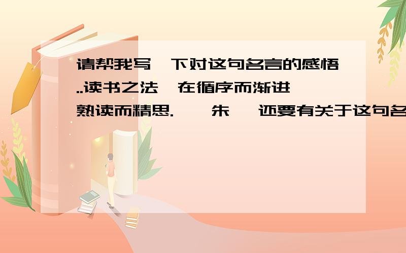 请帮我写一下对这句名言的感悟..读书之法,在循序而渐进,熟读而精思.——朱熹 还要有关于这句名言的名人事例...感悟至少要200字以上（要深刻具体，结合生活）事例不一定要朱熹的。PS：