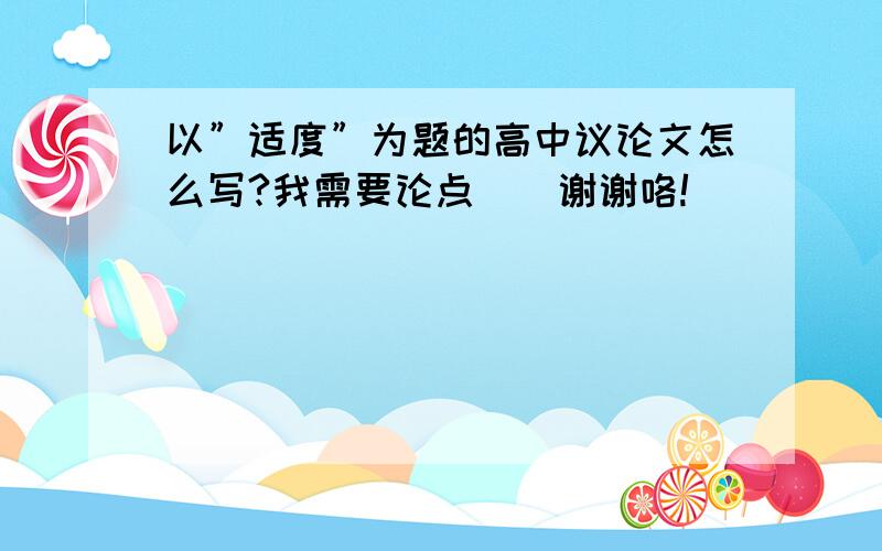 以”适度”为题的高中议论文怎么写?我需要论点．．谢谢咯!