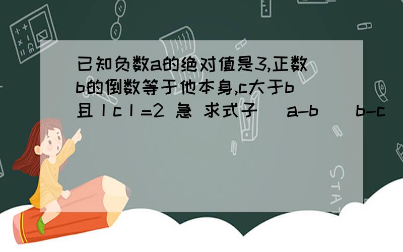 已知负数a的绝对值是3,正数b的倒数等于他本身,c大于b且丨c丨=2 急 求式子 （a-b）（b-c）（c-a）分之 ab-bc-ca 的值