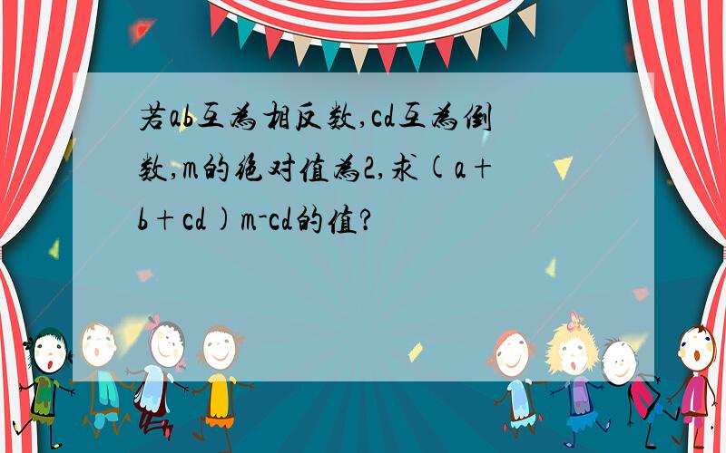 若ab互为相反数,cd互为倒数,m的绝对值为2,求(a+b+cd)m-cd的值?