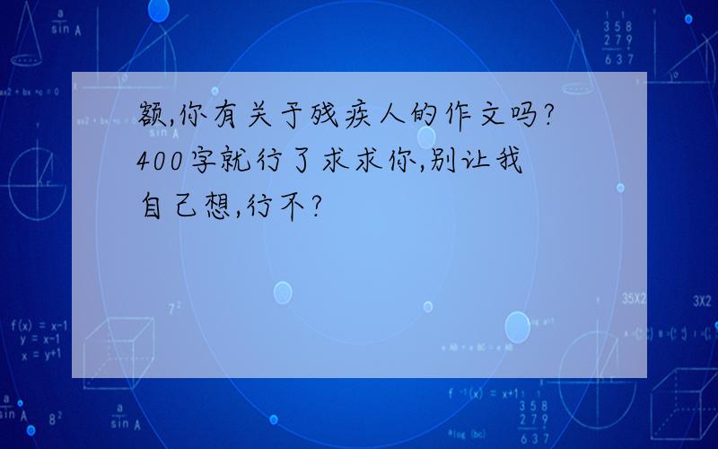 额,你有关于残疾人的作文吗?400字就行了求求你,别让我自己想,行不?