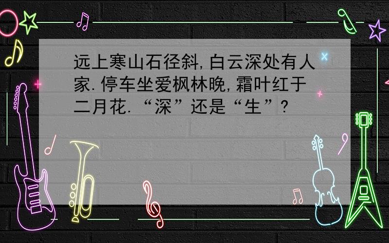 远上寒山石径斜,白云深处有人家.停车坐爱枫林晚,霜叶红于二月花.“深”还是“生”?