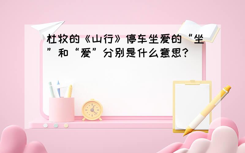 杜牧的《山行》停车坐爱的“坐”和“爱”分别是什么意思?