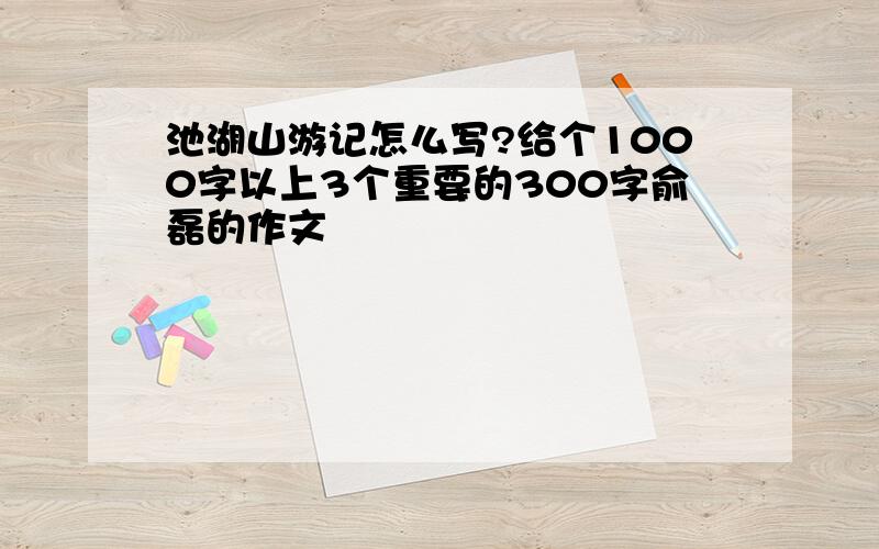 池湖山游记怎么写?给个1000字以上3个重要的300字俞磊的作文