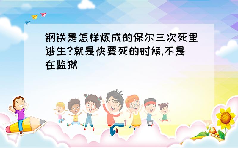 钢铁是怎样炼成的保尔三次死里逃生?就是快要死的时候,不是在监狱