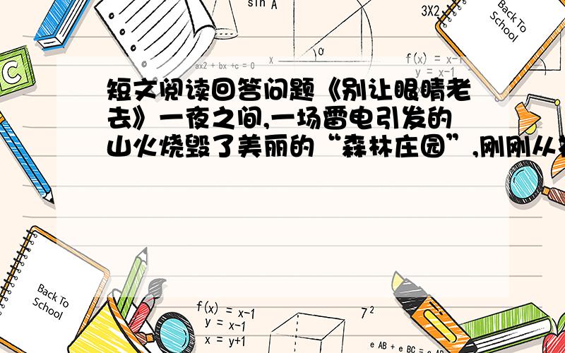 短文阅读回答问题《别让眼睛老去》一夜之间,一场雷电引发的山火烧毁了美丽的“森林庄园”,刚刚从祖父那里继承了这座庄园的保罗经受不住打击,闭门不出,茶饭不思,眼睛布满了血丝.一个