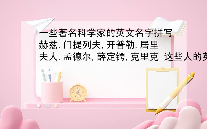 一些著名科学家的英文名字拼写赫兹,门提列夫,开普勒,居里夫人,孟德尔,薛定锷,克里克 这些人的英文名如何拼呢?另外还有