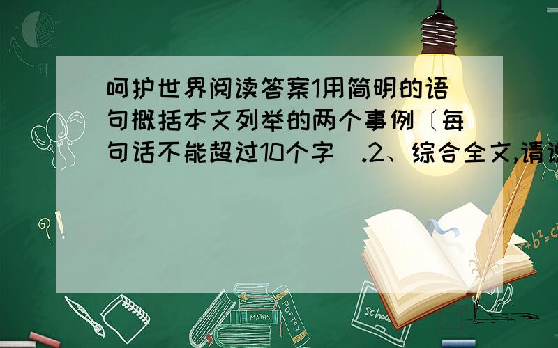 呵护世界阅读答案1用简明的语句概括本文列举的两个事例〔每句话不能超过10个字）.2、综合全文,请说说你明白了一个什么道理.（用原文回答）.3、第五小节中“细致”一词呼应了这节中“-