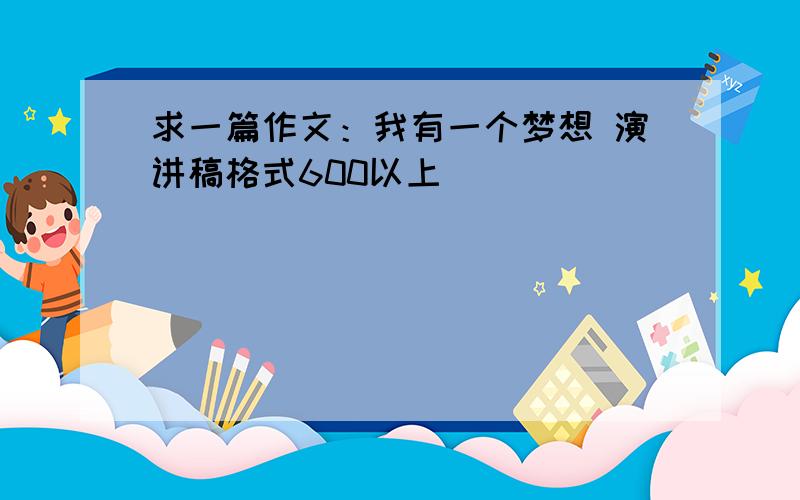 求一篇作文：我有一个梦想 演讲稿格式600以上