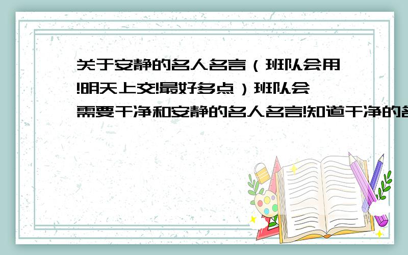 关于安静的名人名言（班队会用!明天上交!最好多点）班队会需要干净和安静的名人名言!知道干净的名人名言的话,写出来的话,