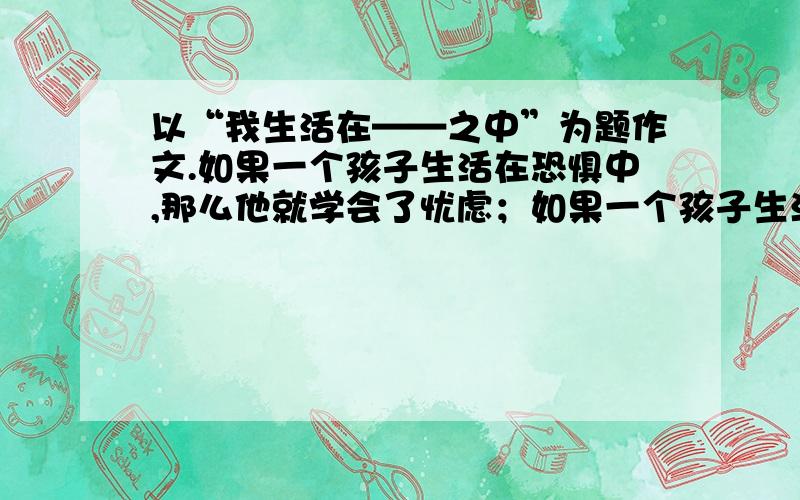 以“我生活在——之中”为题作文.如果一个孩子生活在恐惧中,那么他就学会了忧虑；如果一个孩子生活在讽刺中,那么他就学会了自卑；如果一个防止了生活在鼓励中,那么他就学会了自信；