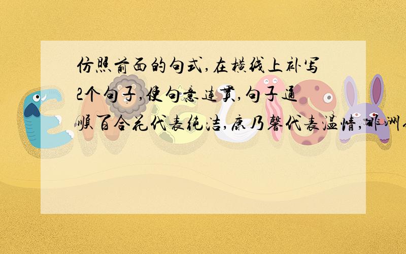 仿照前面的句式,在横线上补写2个句子,使句意连贯,句子通顺百合花代表纯洁,康乃馨代表温情,非洲菊代表支持,红玫瑰代表浓浓的爱,______,______……我们常年互相赠送着这种花卉,一表达自己的