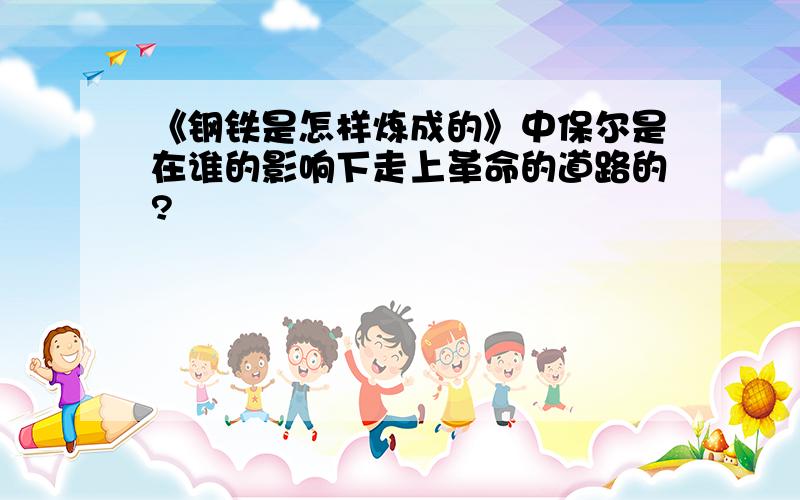 《钢铁是怎样炼成的》中保尔是在谁的影响下走上革命的道路的?