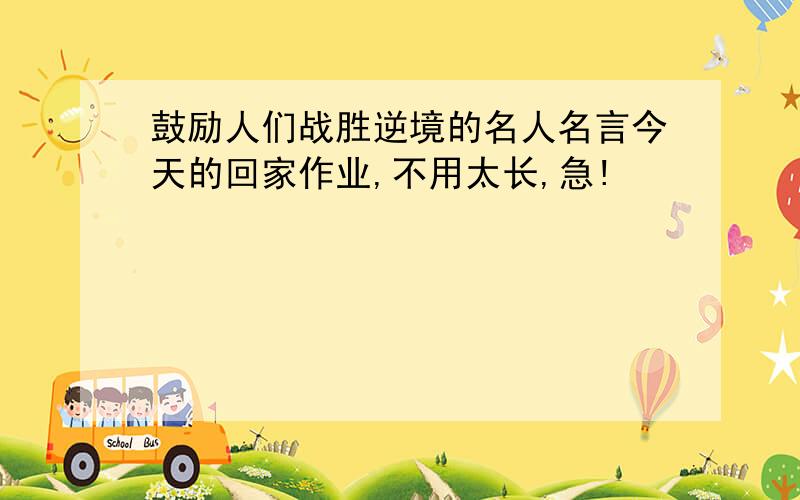 鼓励人们战胜逆境的名人名言今天的回家作业,不用太长,急!