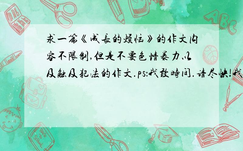 求一篇《成长的烦恼》的作文内容不限制,但是不要色情暴力以及触及犯法的作文.ps：我敢时间.请尽快!我明天下午上课要交、、还有,我要这篇作文不是只是抄而是参考.请不要误会!（发的好