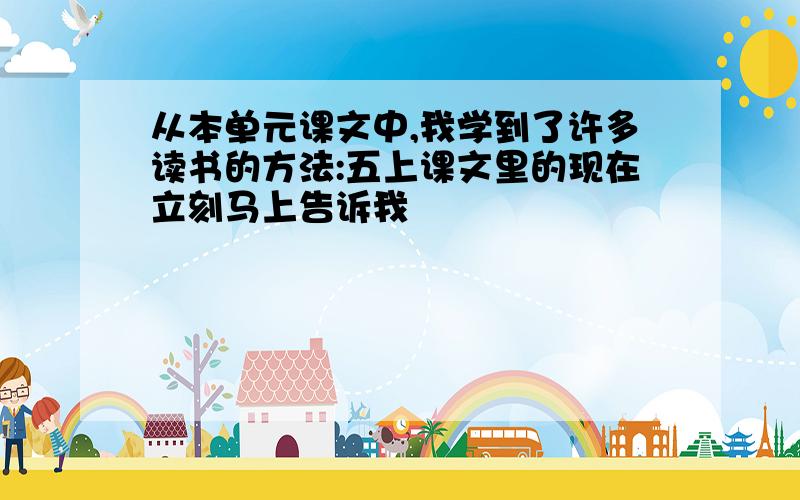 从本单元课文中,我学到了许多读书的方法:五上课文里的现在立刻马上告诉我