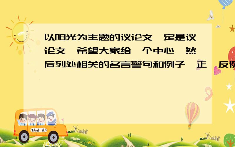 以阳光为主题的议论文一定是议论文,希望大家给一个中心,然后列处相关的名言警句和例子,正、反例子都要~,在明天之前哦