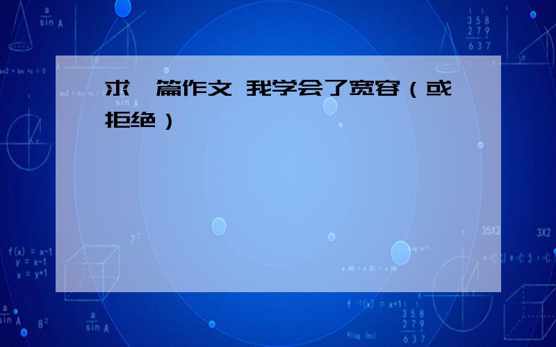 求一篇作文 我学会了宽容（或拒绝）