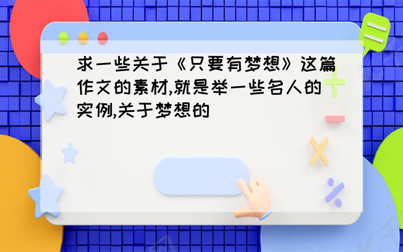 求一些关于《只要有梦想》这篇作文的素材,就是举一些名人的实例,关于梦想的