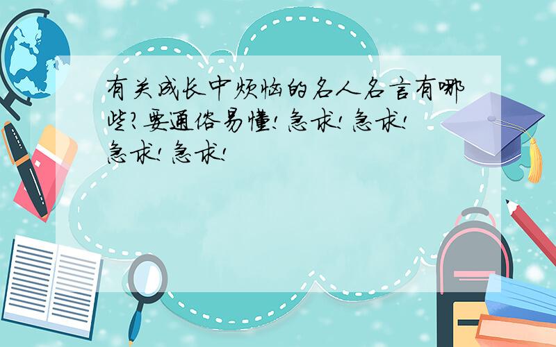 有关成长中烦恼的名人名言有哪些?要通俗易懂!急求!急求!急求!急求!