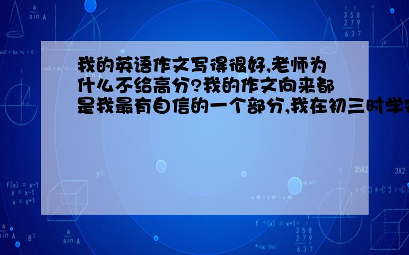 我的英语作文写得很好,老师为什么不给高分?我的作文向来都是我最有自信的一个部分,我在初三时学完NCE3、4册时就积累了很多文章结构和句型,每次写考试作文时都信心满满,通常使用大量长