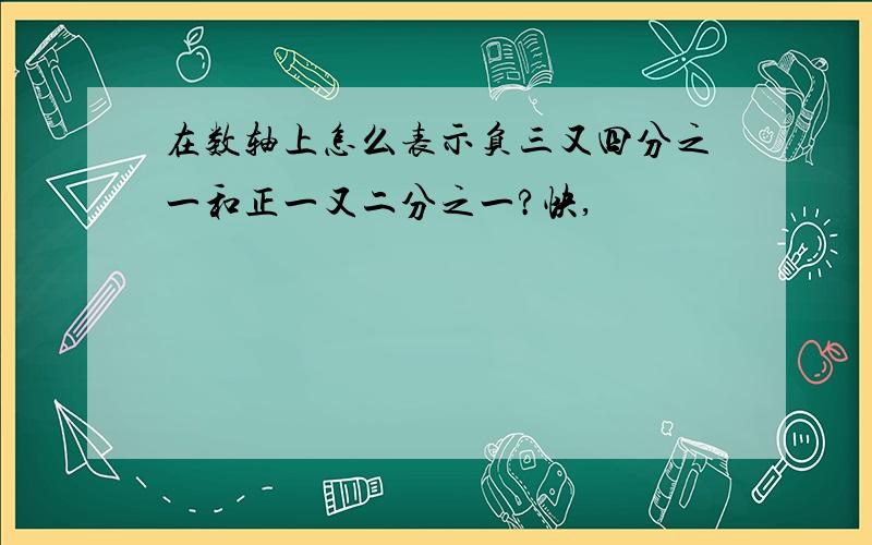 在数轴上怎么表示负三又四分之一和正一又二分之一?快,