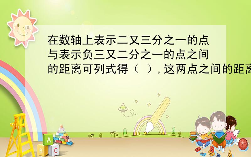 在数轴上表示二又三分之一的点与表示负三又二分之一的点之间的距离可列式得（ ）,这两点之间的距离是（）