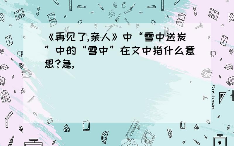 《再见了,亲人》中“雪中送炭”中的“雪中”在文中指什么意思?急,