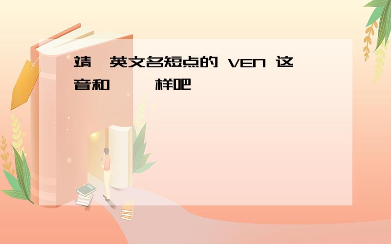 靖雯英文名短点的 VEN 这音和 雯一样吧