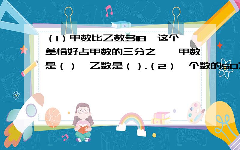 （1）甲数比乙数多18,这个差恰好占甲数的三分之一,甲数是（）,乙数是（）.（2）一个数的50%比4.38多0.62,这个数是多少?（3）一辆汽车和一辆摩托车同时出发,相对而行,相遇时所形程的比是4：