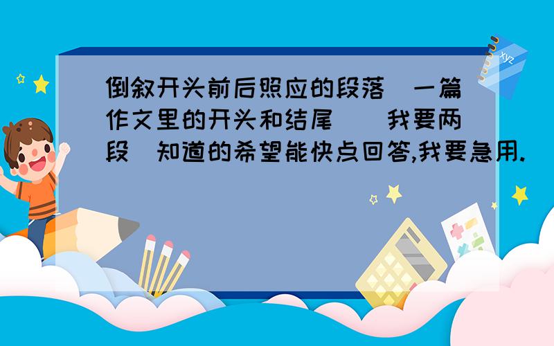 倒叙开头前后照应的段落（一篇作文里的开头和结尾）（我要两段）知道的希望能快点回答,我要急用.