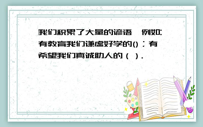 我们积累了大量的谚语,例如:有教育我们谦虚好学的()；有希望我们真诚助人的（）.