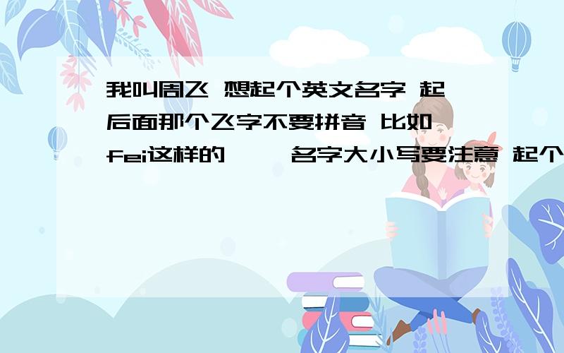 我叫周飞 想起个英文名字 起后面那个飞字不要拼音 比如 fei这样的 ``名字大小写要注意 起个好听点的 然后麻烦大家帮翻译下 `