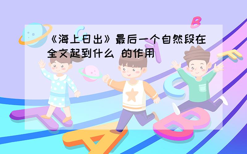 《海上日出》最后一个自然段在全文起到什么 的作用