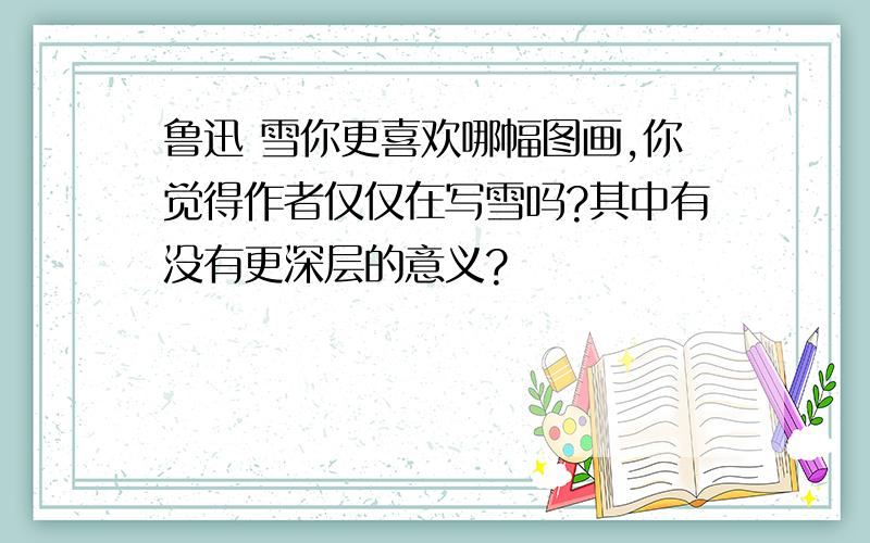 鲁迅 雪你更喜欢哪幅图画,你觉得作者仅仅在写雪吗?其中有没有更深层的意义?