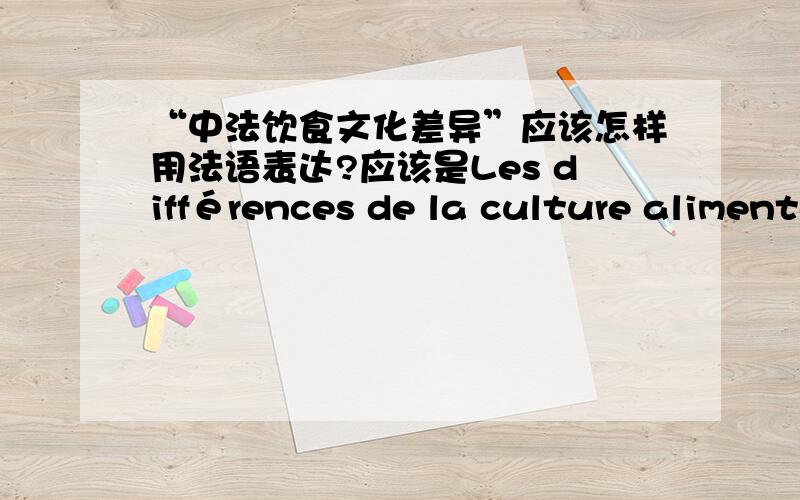 “中法饮食文化差异”应该怎样用法语表达?应该是Les différences de la culture alimentaire entre la Chine et la France 还是 Les différences entre la culture alimentaire de la Chine et celle de la France?或者有没有其它更