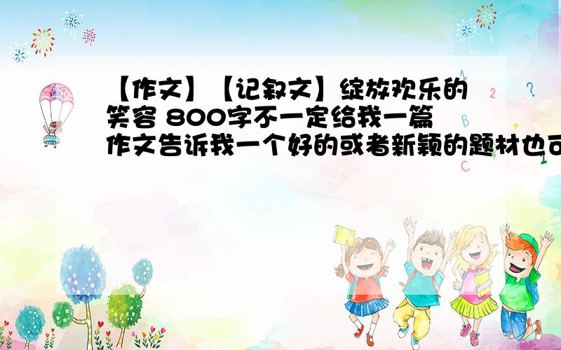 【作文】【记叙文】绽放欢乐的笑容 800字不一定给我一篇作文告诉我一个好的或者新颖的题材也可以谢